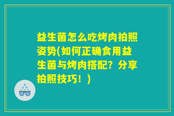 益生菌怎么吃烤肉拍照姿势(如何正确食用益生菌与烤肉搭配？分享拍照技巧！)