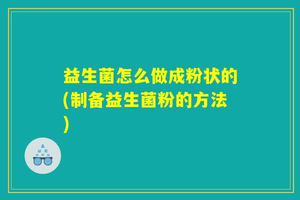 益生菌怎么做成粉状的(制备益生菌粉的方法)