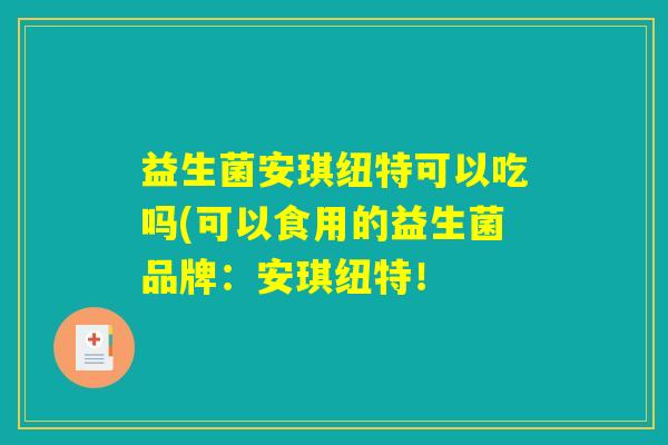益生菌安琪纽特可以吃吗(可以食用的益生菌品牌：安琪纽特！
