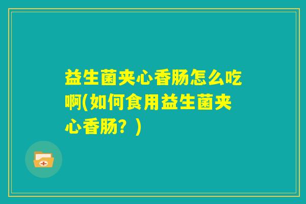 益生菌夹心香肠怎么吃啊(如何食用益生菌夹心香肠？)