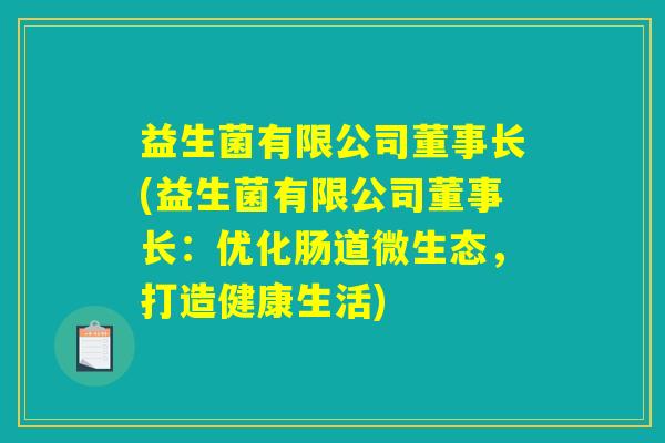 益生菌有限公司董事长(益生菌有限公司董事长:优化肠道微生态,打造健康生活) 益生菌有限公司董事长(益生菌有限公司董事长:优化肠道微生态,打造健康生活)