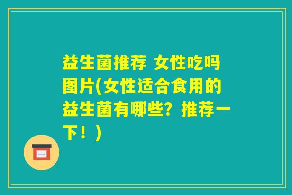 益生菌推荐 女性吃吗图片(女性适合食用的益生菌有哪些？推荐一下！)