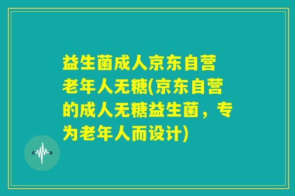 益生菌成人京东自营 老年人无糖(京东自营的成人无糖益生菌，专为老年人而设计)