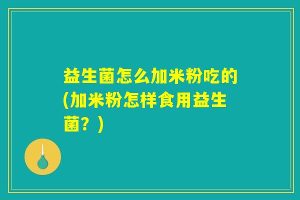 益生菌怎么加米粉吃的(加米粉怎样食用益生菌？)