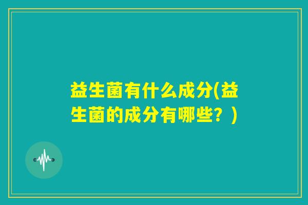 益生菌有什么成分(益生菌的成分有哪些？)
