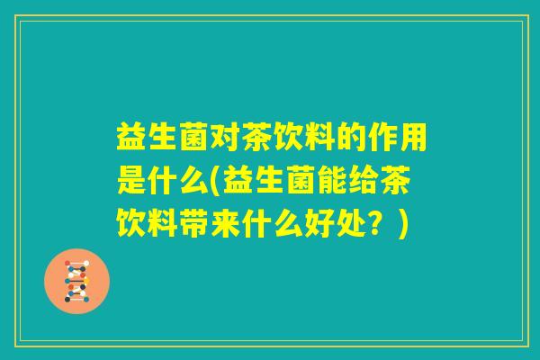 益生菌对茶饮料的作用是什么(益生菌能给茶饮料带来什么好处？)