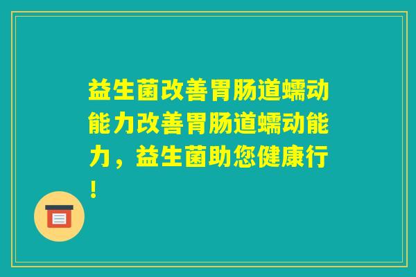 益生菌改善胃肠道蠕动能力改善胃肠道蠕动能力，益生菌助您健康行！