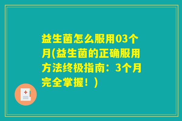 益生菌怎么服用03个月(益生菌的正确服用方法终极指南:3个月完全掌握!) 益生菌怎么服用03个月(益生菌的正确服用方法终极指南:3个月完全掌握!)