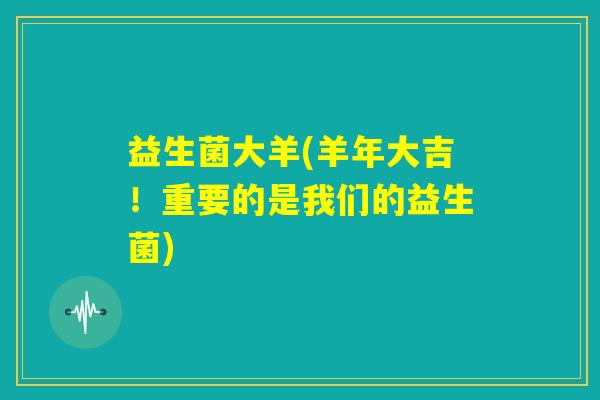 益生菌大羊(羊年大吉！重要的是我们的益生菌)