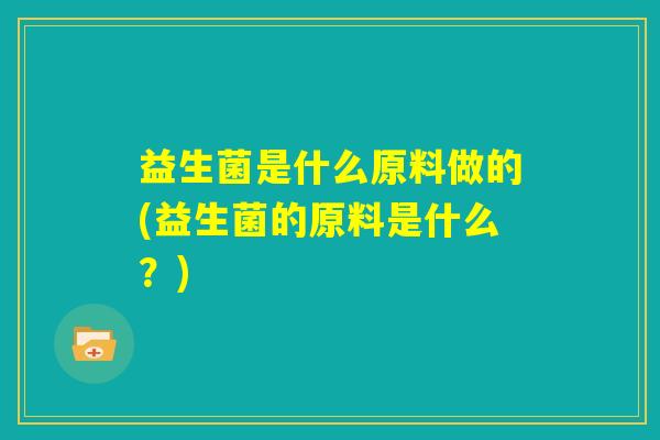 益生菌是什么原料做的(益生菌的原料是什么?) 益生菌是什么原料做的(益生菌的原料是什么?)