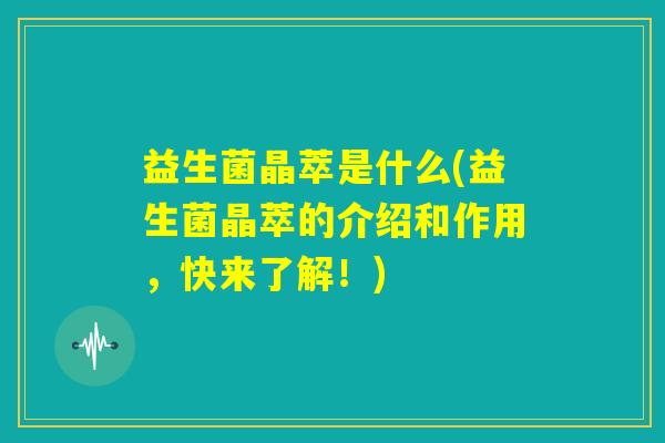 益生菌晶萃是什么(益生菌晶萃的介绍和作用，快来了解！)