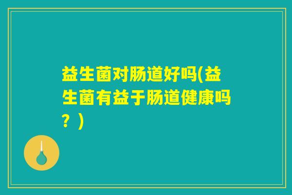 益生菌对肠道好吗(益生菌有益于肠道健康吗？)