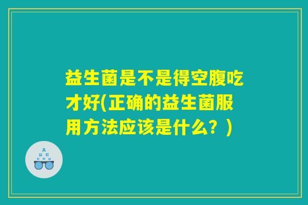 益生菌是不是得空腹吃才好(正确的益生菌服用方法应该是什么？)