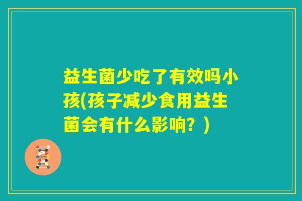 益生菌少吃了有效吗小孩(孩子减少食用益生菌会有什么影响？)