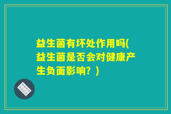 益生菌有坏处作用吗(益生菌是否会对健康产生负面影响？)