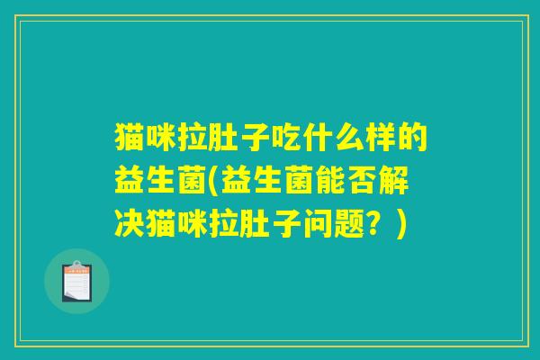 猫咪拉肚子吃什么样的益生菌(益生菌能否解决猫咪拉肚子问题?) 猫咪拉肚子吃什么样的益生菌(益生菌能否解决猫咪拉肚子问题?)