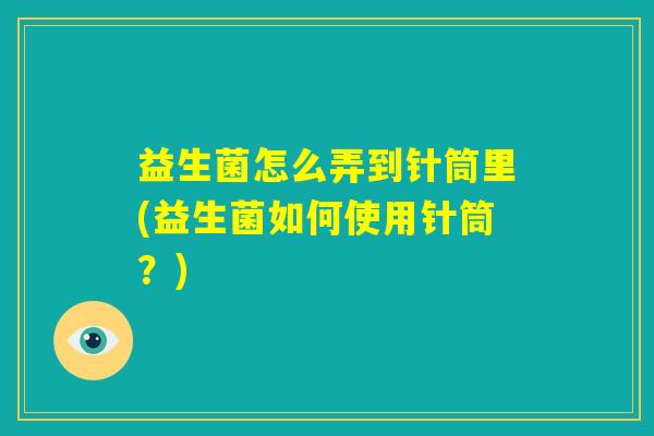 益生菌怎么弄到针筒里(益生菌如何使用针筒?) 益生菌怎么弄到针筒里(益生菌如何使用针筒?)