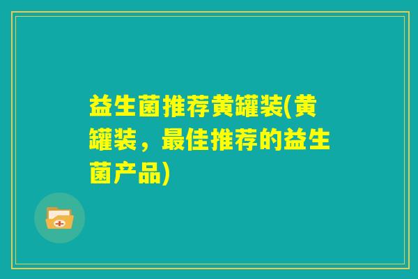 益生菌推荐黄罐装(黄罐装,最佳推荐的益生菌产品) 益生菌推荐黄罐装(黄罐装,最佳推荐的益生菌产品)