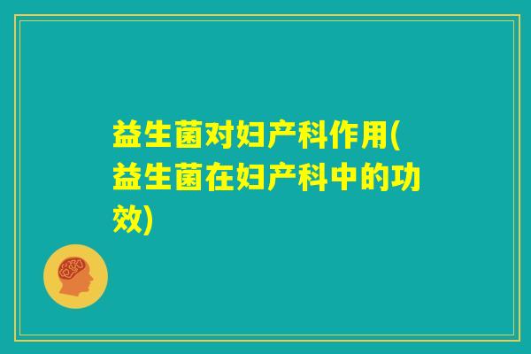 益生菌对妇产科作用(益生菌在妇产科中的功效) 益生菌对妇产科作用(益生菌在妇产科中的功效)