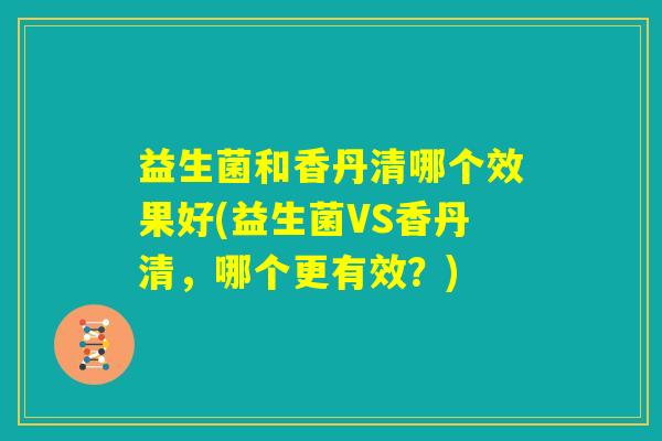 益生菌和香丹清哪个效果好(益生菌VS香丹清，哪个更有效？)