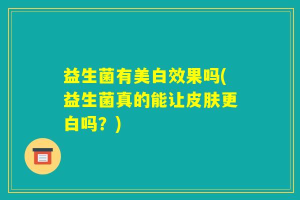 益生菌有美白效果吗(益生菌真的能让皮肤更白吗？)