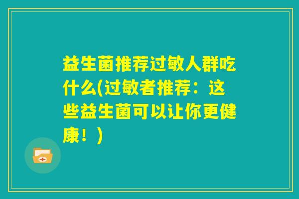 益生菌推荐过敏人群吃什么(过敏者推荐:这些益生菌可以让你更健康!) 益生菌推荐过敏人群吃什么(过敏者推荐:这些益生菌可以让你更健康!)