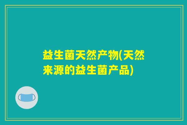 益生菌天然产物(天然来源的益生菌产品) 益生菌天然产物(天然来源的益生菌产品)
