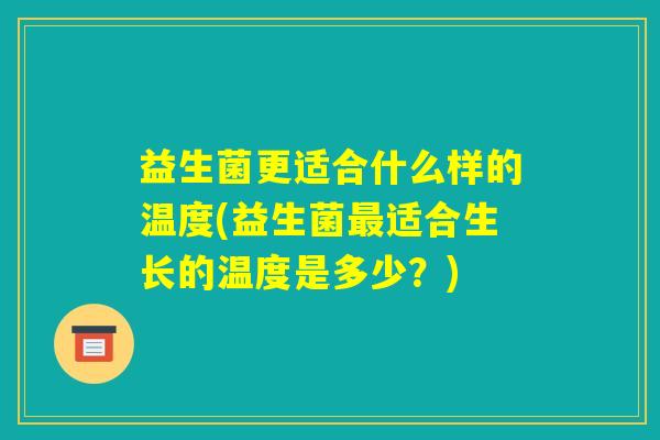 益生菌更适合什么样的温度(益生菌最适合生长的温度是多少?) 益生菌更适合什么样的温度(益生菌最适合生长的温度是多少?)