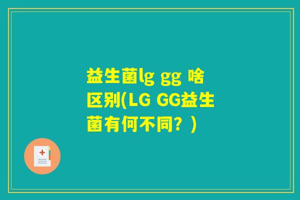 益生菌lg gg 啥区别(LG GG益生菌有何不同?) 益生菌lg gg 啥区别(LG GG益生菌有何不同?)
