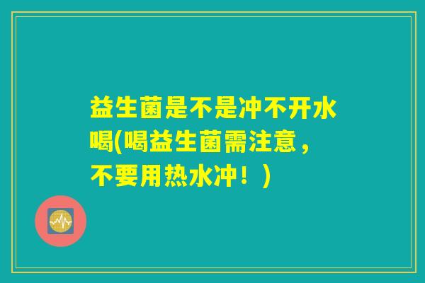 益生菌是不是冲不开水喝(喝益生菌需注意,不要用热水冲!) 益生菌是不是冲不开水喝(喝益生菌需注意,不要用热水冲!)