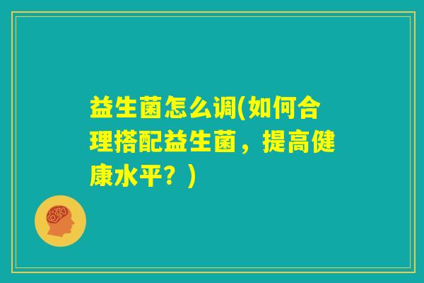 益生菌怎么调(如何合理搭配益生菌，提高健康水平？)