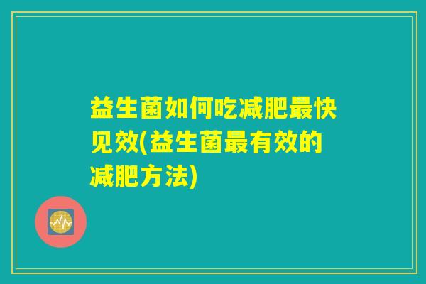 益生菌如何吃减肥最快见效(益生菌最有效的减肥方法) 益生菌如何吃减肥最快见效(益生菌最有效的减肥方法)