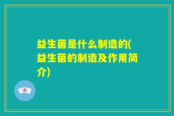 益生菌是什么制造的(益生菌的制造及作用简介) 益生菌是什么制造的(益生菌的制造及作用简介)