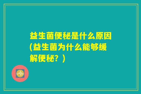 益生菌便秘是什么原因(益生菌为什么能够缓解便秘?) 益生菌便秘是什么原因(益生菌为什么能够缓解便秘?)