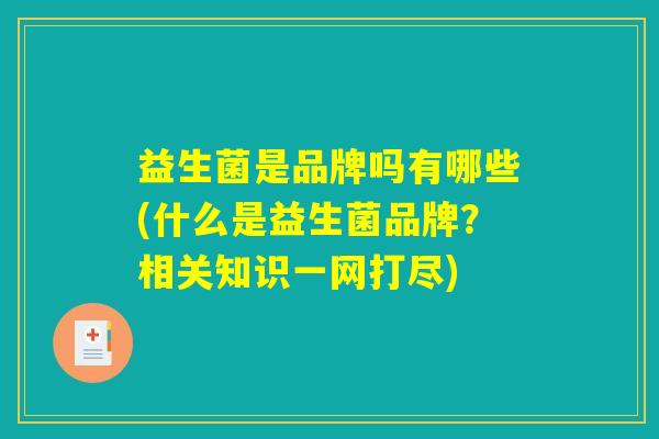 益生菌是品牌吗有哪些(什么是益生菌品牌?相关知识一网打尽) 益生菌是品牌吗有哪些(什么是益生菌品牌?相关知识一网打尽)