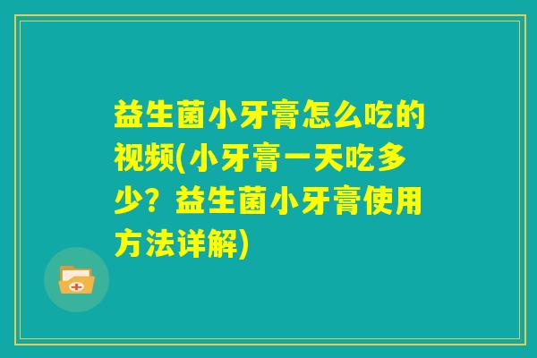 益生菌小牙膏怎么吃的视频(小牙膏一天吃多少?益生菌小牙膏使用方法详解) 益生菌小牙膏怎么吃的视频(小牙膏一天吃多少?益生菌小牙膏使用方法详解)