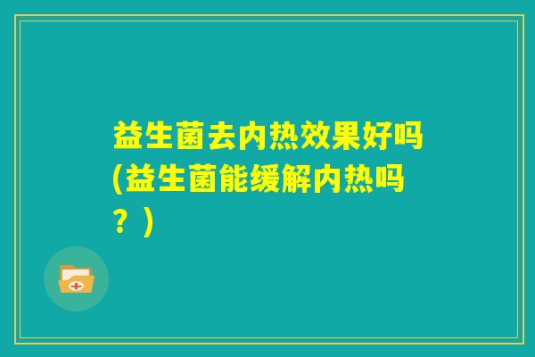 益生菌去内热效果好吗(益生菌能缓解内热吗?) 益生菌去内热效果好吗(益生菌能缓解内热吗?)