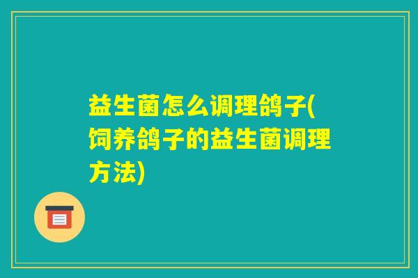 益生菌怎么调理鸽子(饲养鸽子的益生菌调理方法)