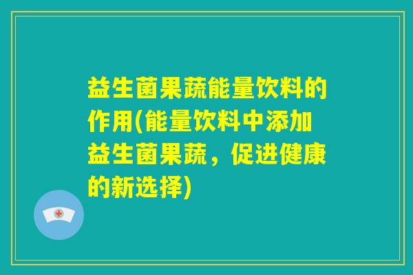 益生菌果蔬能量饮料的作用(能量饮料中添加益生菌果蔬,促进健康的新选择) 益生菌果蔬能量饮料的作用(能量饮料中添加益生菌果蔬,促进健康的新选择)
