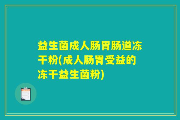 益生菌成人肠胃肠道冻干粉(成人肠胃受益的冻干益生菌粉) 益生菌成人肠胃肠道冻干粉(成人肠胃受益的冻干益生菌粉)