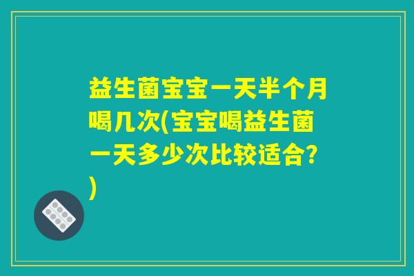 益生菌宝宝一天半个月喝几次(宝宝喝益生菌一天多少次比较适合？)