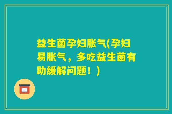益生菌孕妇胀气(孕妇易胀气，多吃益生菌有助缓解问题！)