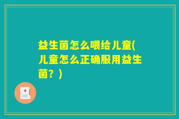 益生菌怎么喂给儿童(儿童怎么正确服用益生菌？)