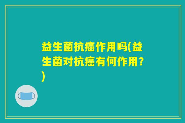 益生菌抗癌作用吗(益生菌对抗癌有何作用？)