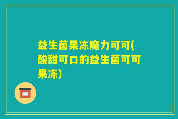 益生菌果冻魔力可可(酸甜可口的益生菌可可果冻)