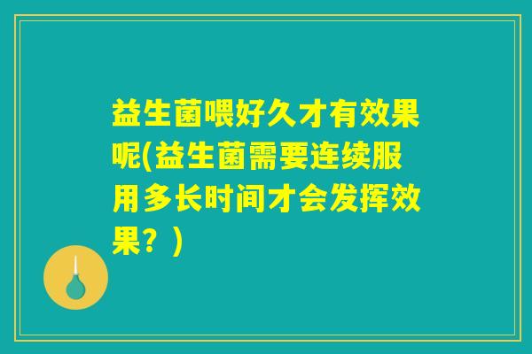 益生菌喂好久才有效果呢(益生菌需要连续服用多长时间才会发挥效果？)