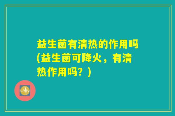 益生菌有清热的作用吗(益生菌可降火，有清热作用吗？)
