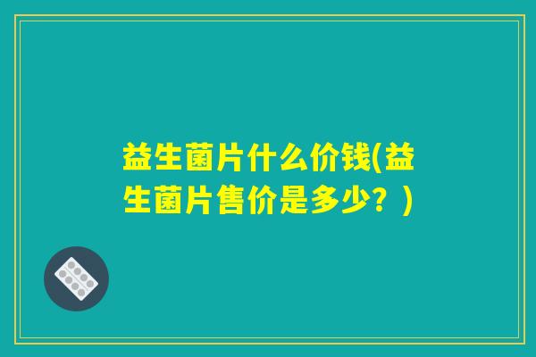益生菌片什么价钱(益生菌片售价是多少？)