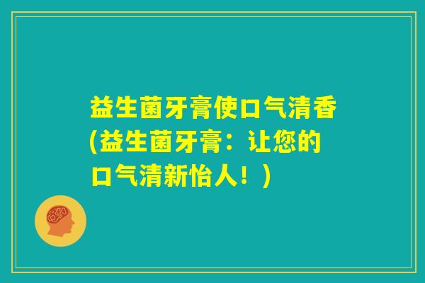 益生菌牙膏使口气清香(益生菌牙膏：让您的口气清新怡人！)