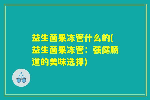 益生菌果冻管什么的(益生菌果冻管：强健肠道的美味选择)